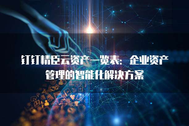 钉钉精臣云资产一览表:企业资产管理的智能化解决方案