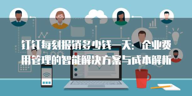钉钉每刻报销多少钱一天：企业费用管理的智能解决方案与成本解析