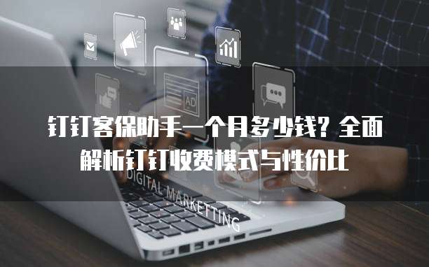钉钉客保助手一个月多少钱?全面解析钉钉收费模式与性价比