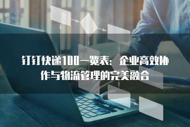 钉钉快递100一览表:企业高效协作与物流管理的完美融合