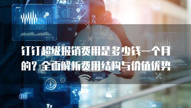 钉钉超级报销费用是多少钱一个月的?全面解析费用结构与价值优势