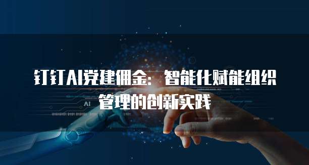 钉钉AI党建佣金:智能化赋能组织管理的创新实践