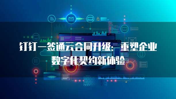 钉钉一签通云合同升级：重塑企业数字化契约新体验