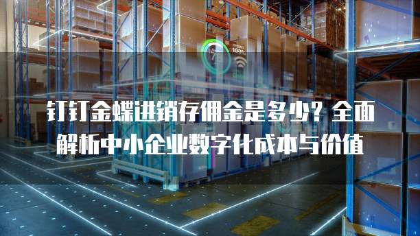 钉钉金蝶进销存佣金是多少?全面解析中小企业数字化成本与价值