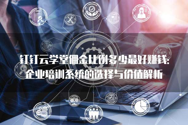 钉钉云学堂佣金比例多少最好赚钱:企业培训系统的选择与价值解析