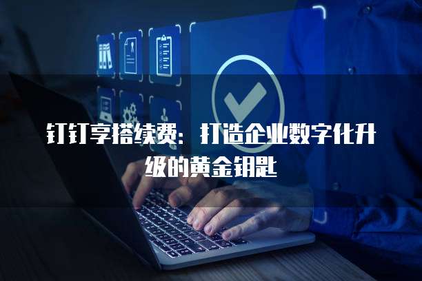 钉钉享搭续费:打造企业数字化升级的黄金钥匙