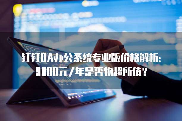 钉钉OA办公系统专业版价格解析：9800元/年是否物超所值？