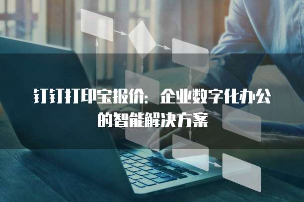 钉钉打印宝报价:企业数字化办公的智能解决方案