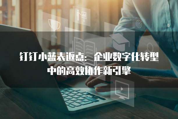 钉钉小蓝表返点:企业数字化转型中的高效协作新引擎