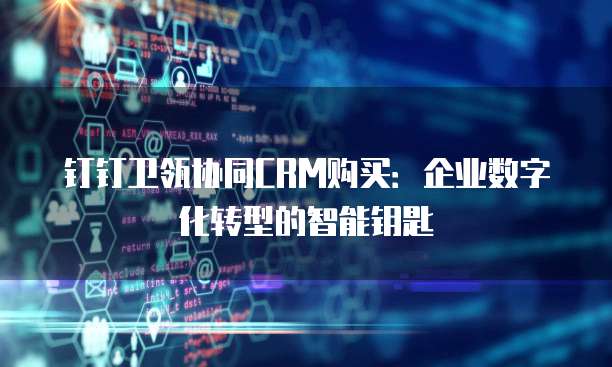 钉钉卫瓴协同CRM购买：企业数字化转型的智能钥匙