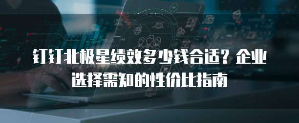 钉钉北极星绩效多少钱合适?企业选择需知的性价比指南