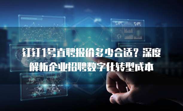 钉钉1号直聘报价多少合适?深度解析企业招聘数字化转型成本