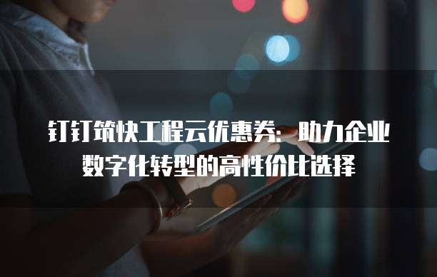 钉钉筑快工程云优惠券:助力企业数字化转型的高性价比选择