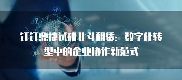 钉钉鼎捷试研北斗租赁：数字化转型中的企业协作新范式