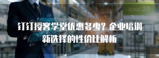 钉钉授客学堂优惠多少?企业培训新选择的性价比解析