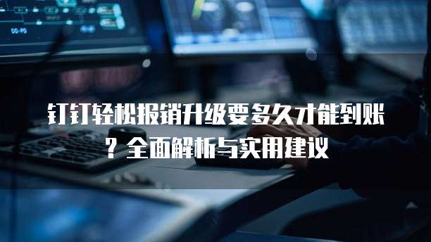 钉钉轻松报销升级要多久才能到账?全面解析与实用建议