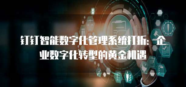 钉钉智能数字化管理系统打折：企业数字化转型的黄金机遇
