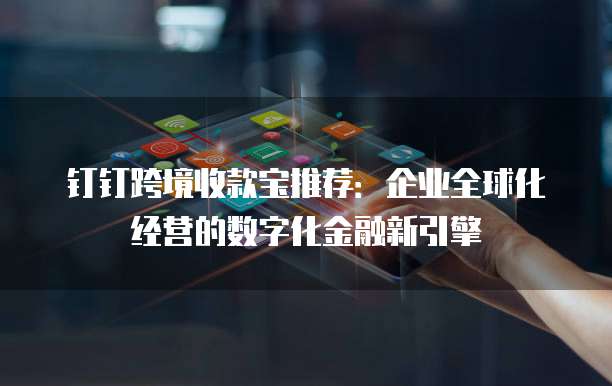 钉钉跨境收款宝推荐:企业全球化经营的数字化金融新引擎