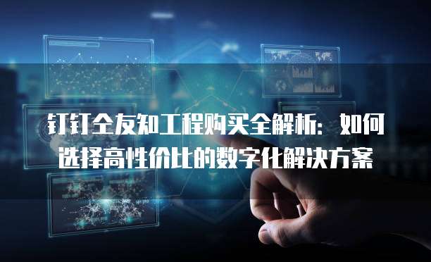 钉钉仝友知工程购买全解析:如何选择高性价比的数字化解决方案