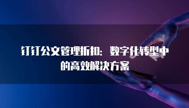 钉钉公文管理折扣:数字化转型中的高效解决方案