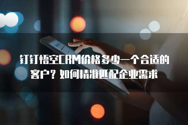 钉钉悟空CRM价格多少一个合适的客户？如何精准匹配企业需求