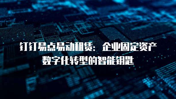 钉钉易点易动租赁：企业固定资产数字化转型的智能钥匙
