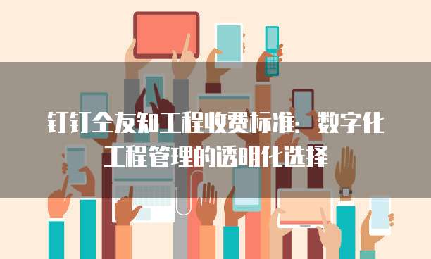 钉钉仝友知工程收费标准:数字化工程管理的透明化选择