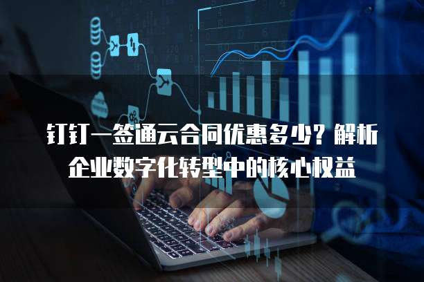 钉钉一签通云合同优惠多少？解析企业数字化转型中的核心权益