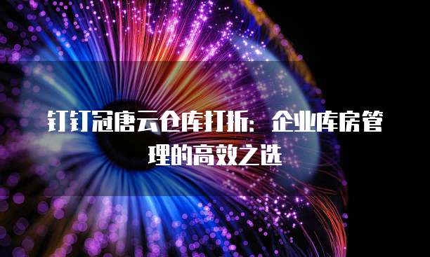 钉钉冠唐云仓库打折:企业库房管理的高效之选