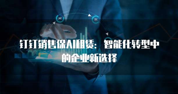 钉钉销售保AI租赁:智能化转型中的企业新选择