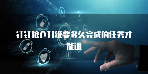钉钉粮仓升级要多久完成的任务才能进