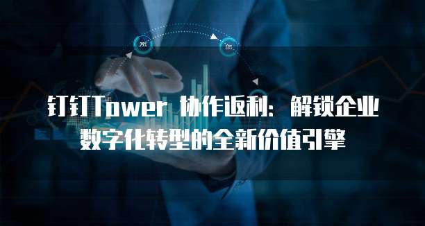 钉钉Tower 协作返利：解锁企业数字化转型的全新价值引擎