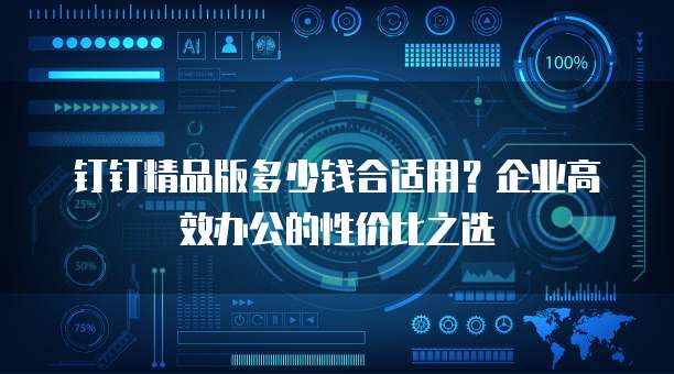 钉钉精品版多少钱合适用？企业高效办公的性价比之选