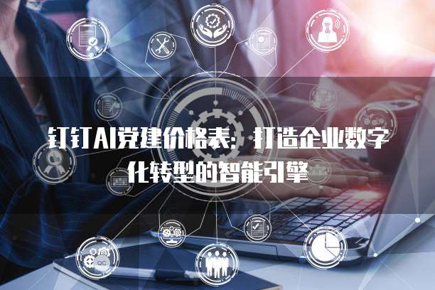 钉钉AI党建价格表:打造企业数字化转型的智能引擎