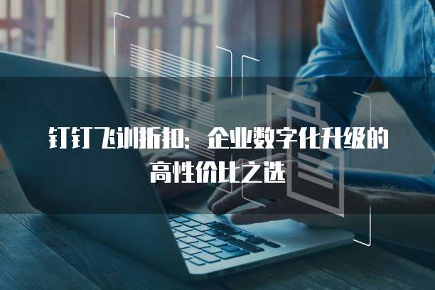 钉钉飞训折扣：企业数字化升级的高性价比之选