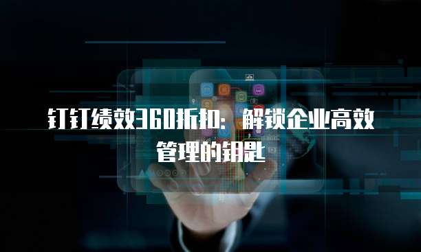 钉钉绩效360折扣：解锁企业高效管理的钥匙