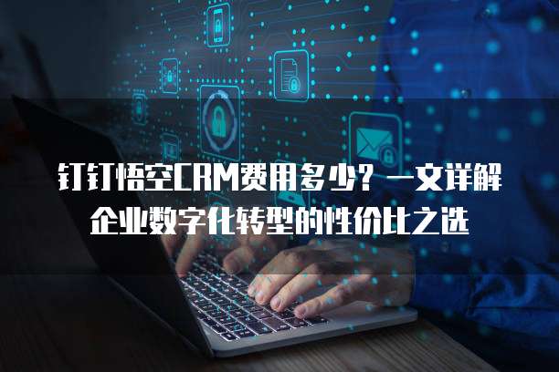 钉钉悟空CRM费用多少?一文详解企业数字化转型的性价比之选