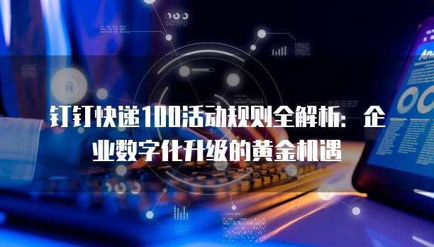 钉钉快递100活动规则全解析：企业数字化升级的黄金机遇