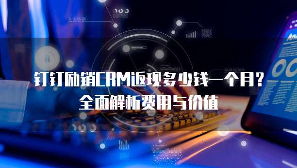 钉钉励销CRM返现多少钱一个月?全面解析费用与价值