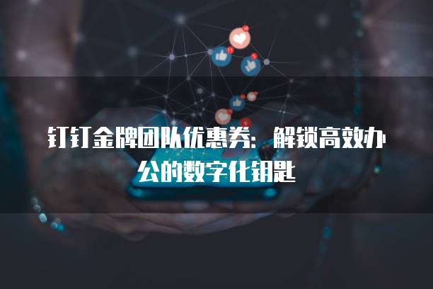 钉钉金牌团队优惠券：解锁高效办公的数字化钥匙