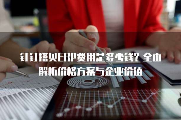 钉钉搭贝ERP费用是多少钱?全面解析价格方案与企业价值