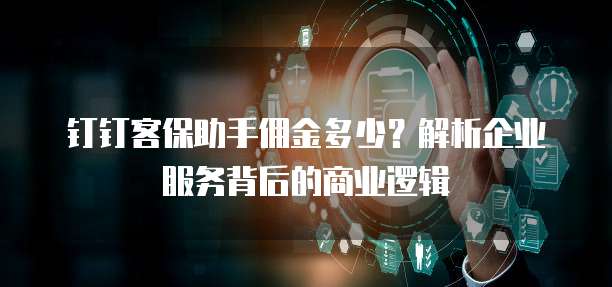 钉钉客保助手佣金多少?解析企业服务背后的商业逻辑