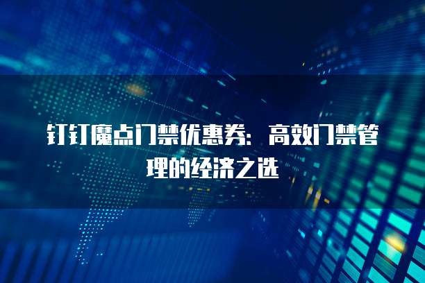 钉钉魔点门禁优惠券：高效门禁管理的经济之选