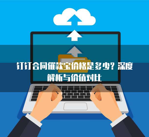 钉钉合同催款宝价格是多少?深度解析与价值对比