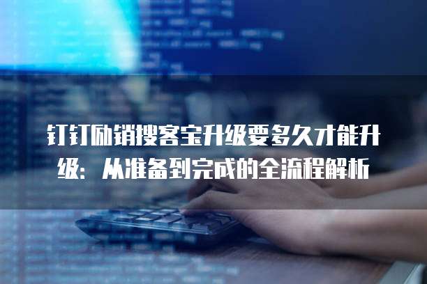 钉钉励销搜客宝升级要多久才能升级:从准备到完成的全流程解析