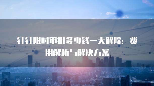 钉钉限时审批多少钱一天解除：费用解析与解决方案