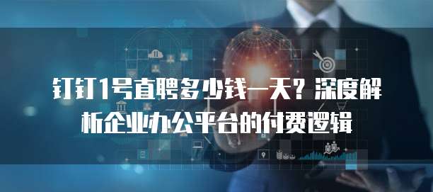 钉钉1号直聘多少钱一天?深度解析企业办公平台的付费逻辑
