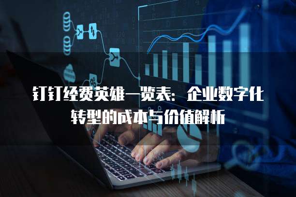 钉钉经费英雄一览表:企业数字化转型的成本与价值解析