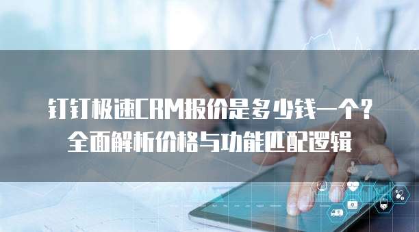 钉钉极速CRM报价是多少钱一个？全面解析价格与功能匹配逻辑