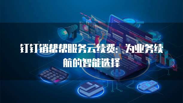 钉钉销帮帮服务云续费：为业务续航的智能选择